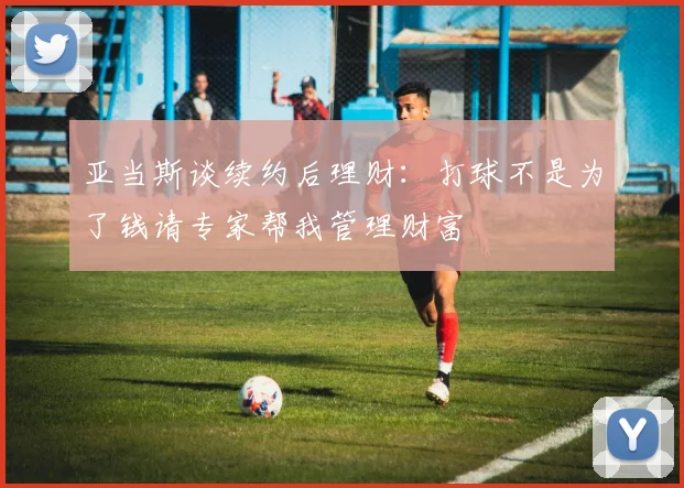 亚当斯谈续约后理财：打球不是为了钱请专家帮我管理财富
