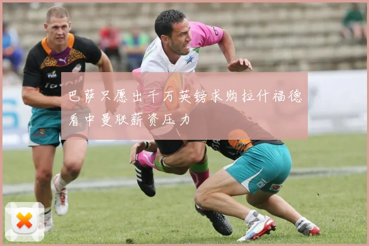 巴萨只愿出千万英镑求购拉什福德看中曼联薪资压力
