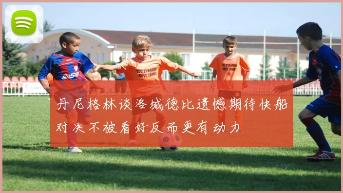 丹尼格林谈洛城德比遗憾期待快船对决不被看好反而更有动力