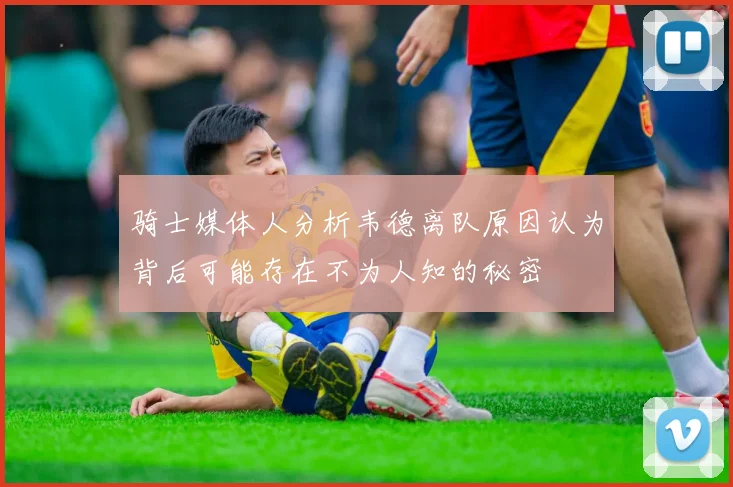 骑士媒体人分析韦德离队原因认为背后可能存在不为人知的秘密