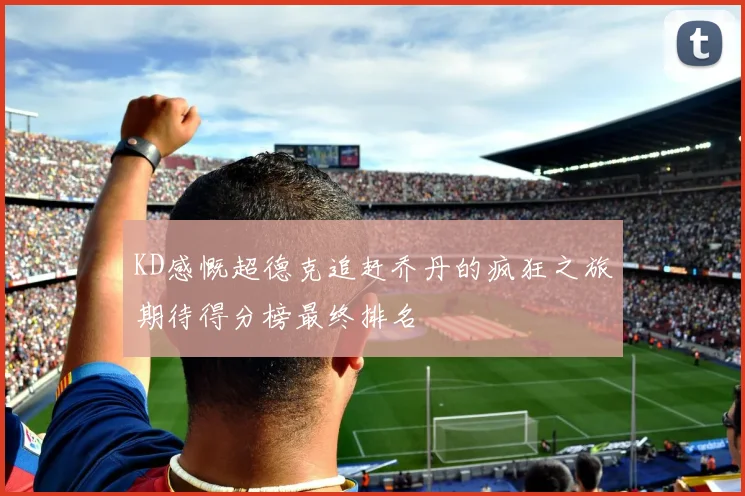 KD感慨超德克追赶乔丹的疯狂之旅期待得分榜最终排名