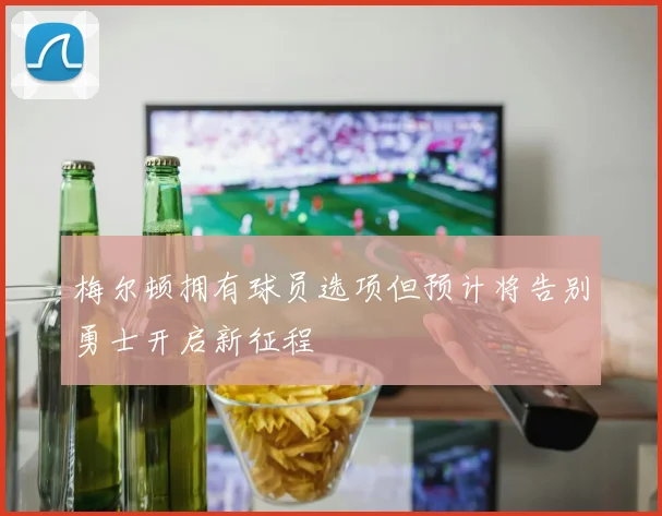 梅尔顿拥有球员选项但预计将告别勇士开启新征程