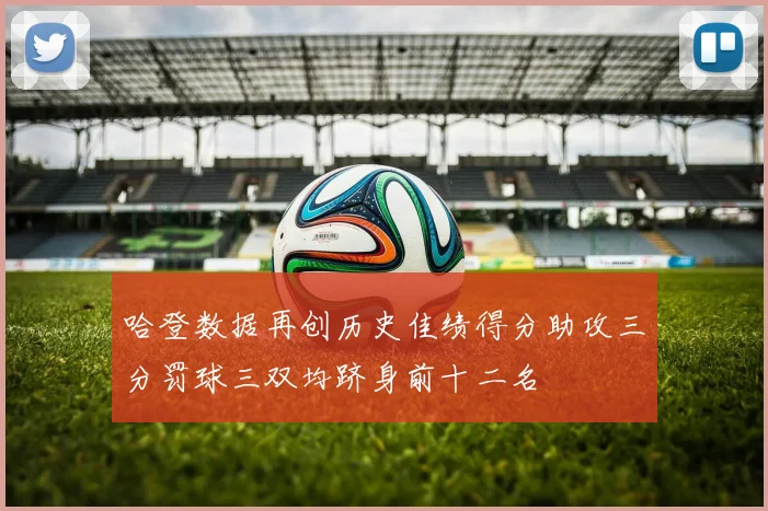 哈登数据再创历史佳绩得分助攻三分罚球三双均跻身前十二名