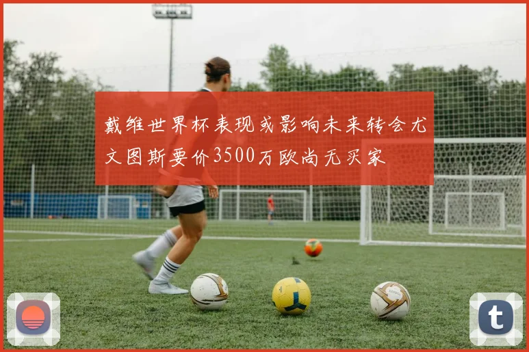 戴维世界杯表现或影响未来转会尤文图斯要价3500万欧尚无买家