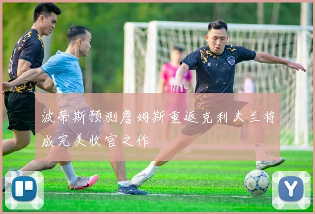 波蒂斯预测詹姆斯重返克利夫兰将成完美收官之作