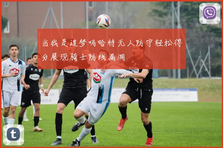 当我是追梦吗哈特无人防守轻松得分展现骑士防线漏洞