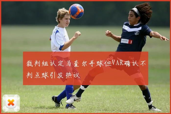 裁判组认定马奎尔手球但VAR确认不判点球引发热议