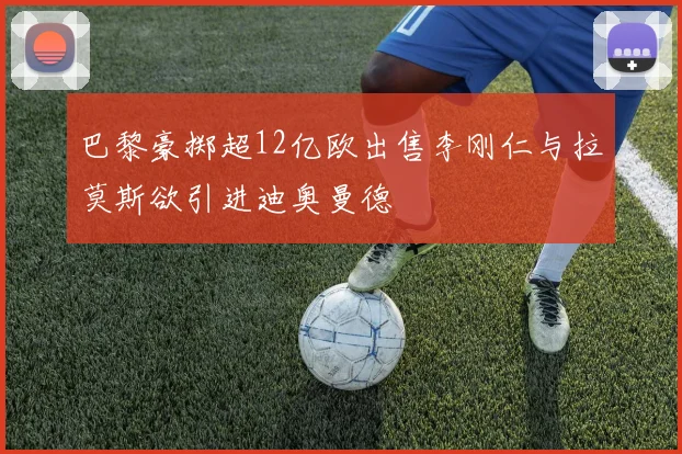 巴黎豪掷超12亿欧出售李刚仁与拉莫斯欲引进迪奥曼德
