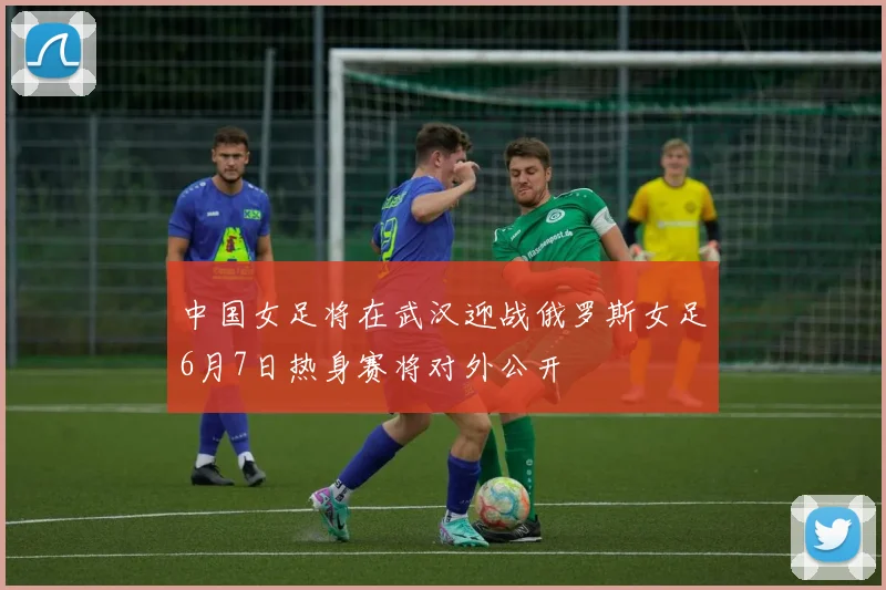 中国女足将在武汉迎战俄罗斯女足6月7日热身赛将对外公开