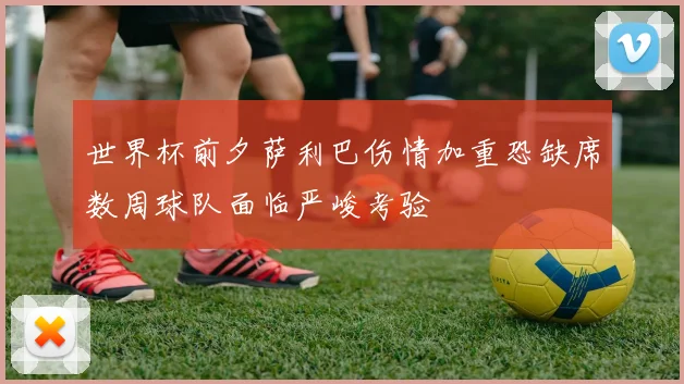 世界杯前夕萨利巴伤情加重恐缺席数周球队面临严峻考验