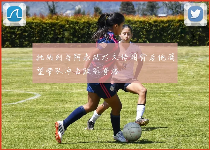 托纳利与阿森纳尤文传闻背后他渴望带队冲击欧冠资格