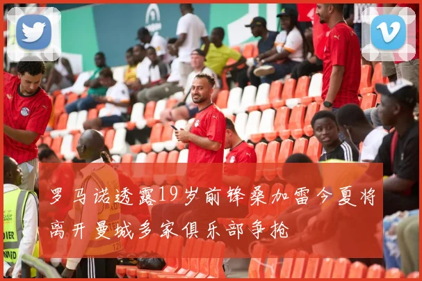 罗马诺透露19岁前锋桑加雷今夏将离开曼城多家俱乐部争抢
