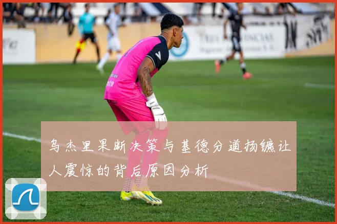 乌杰里果断决策与基德分道扬镳让人震惊的背后原因分析
