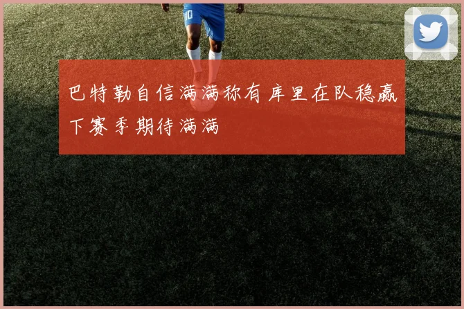 巴特勒自信满满称有库里在队稳赢下赛季期待满满