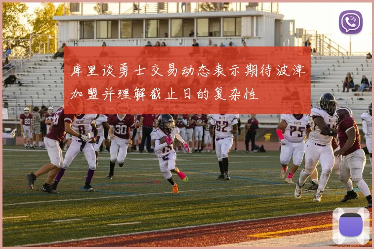 库里谈勇士交易动态表示期待波津加盟并理解截止日的复杂性