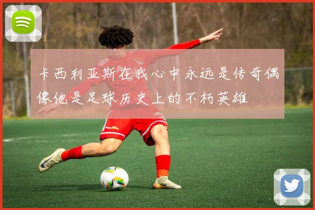 卡西利亚斯在我心中永远是传奇偶像他是足球历史上的不朽英雄