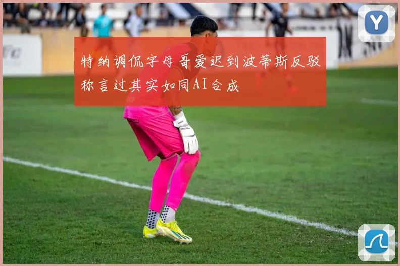 特纳调侃字母哥爱迟到波蒂斯反驳称言过其实如同AI合成