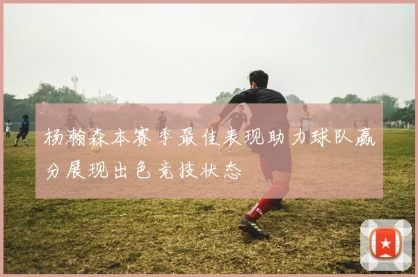 杨瀚森本赛季最佳表现助力球队赢分展现出色竞技状态