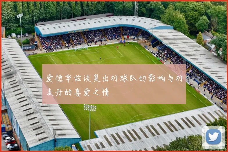 爱德华兹谈复出对球队的影响与对麦丹的喜爱之情