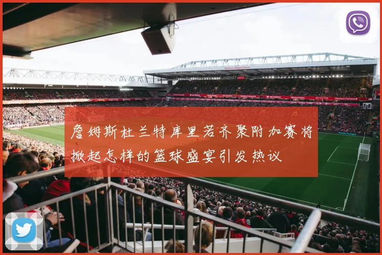 詹姆斯杜兰特库里若齐聚附加赛将掀起怎样的篮球盛宴引发热议
