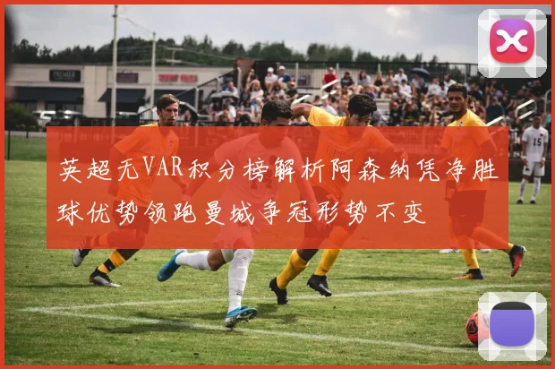 英超无VAR积分榜解析阿森纳凭净胜球优势领跑曼城争冠形势不变